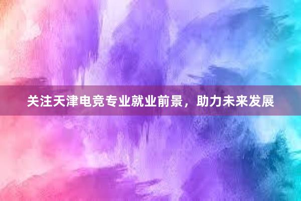 关注天津电竞专业就业前景，助力未来发展