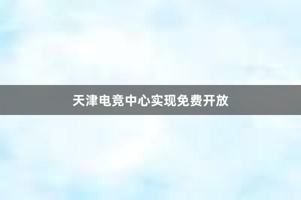 天津电竞中心实现免费开放