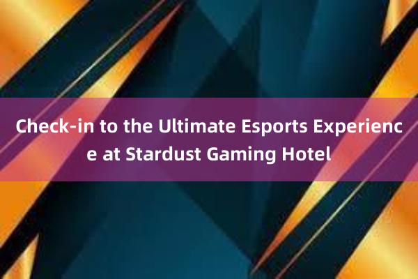 Check-in to the Ultimate Esports Experience at Stardust Gaming Hotel